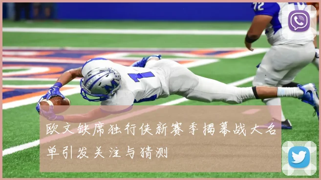 欧文缺席独行侠新赛季揭幕战大名单引发关注与猜测