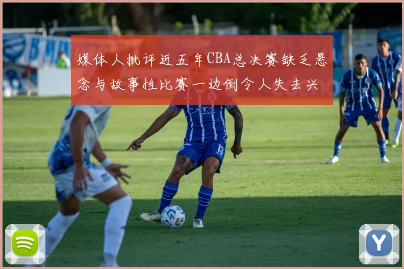 媒体人批评近五年CBA总决赛缺乏悬念与故事性比赛一边倒令人失去兴趣