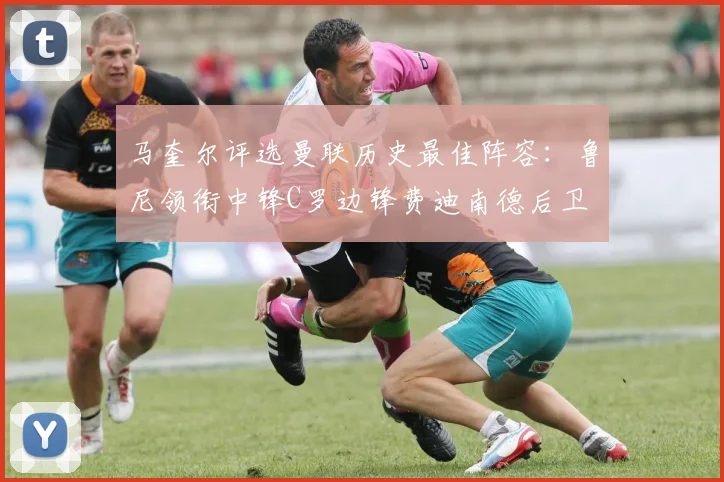 马奎尔评选曼联历史最佳阵容：鲁尼领衔中锋C罗边锋费迪南德后卫