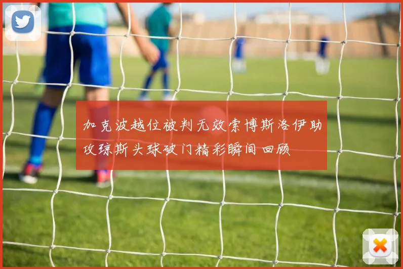加克波越位被判无效索博斯洛伊助攻琼斯头球破门精彩瞬间回顾