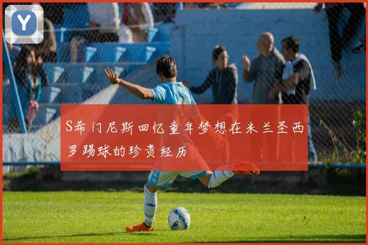 S希门尼斯回忆童年梦想在米兰圣西罗踢球的珍贵经历