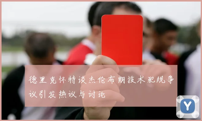 德里克怀特谈杰伦布朗技术犯规争议引发热议与讨论