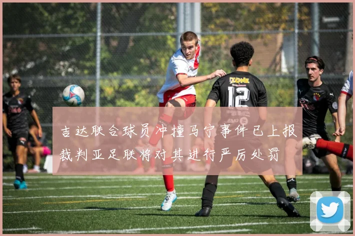 吉达联合球员冲撞马宁事件已上报裁判亚足联将对其进行严厉处罚
