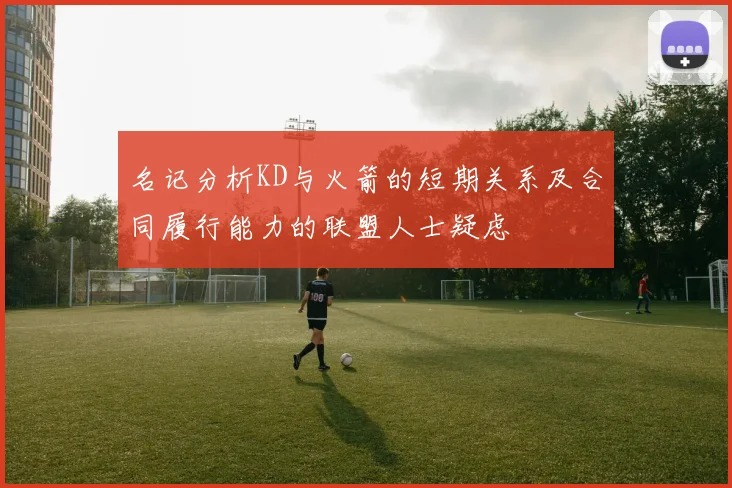 名记分析KD与火箭的短期关系及合同履行能力的联盟人士疑虑