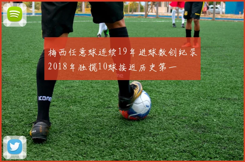 梅西任意球连续19年进球数创纪录2018年独揽10球接近历史第一