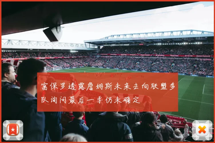 富保罗透露詹姆斯未来去向联盟多队询问最后一季仍未确定