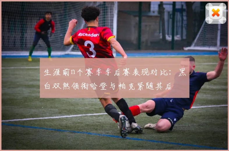 生涯前n个赛季季后赛表现对比：黑白双煞领衔哈登与帕克紧随其后