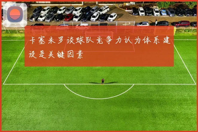 卡塞米罗谈球队竞争力认为体系建设是关键因素