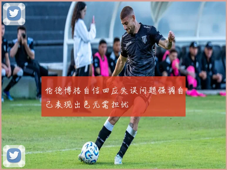 伦德博格自信回应失误问题强调自己表现出色无需担忧