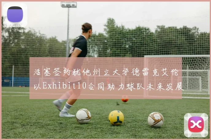 活塞签约犹他州立大学德雷克艾伦以Exhibit10合同助力球队未来发展