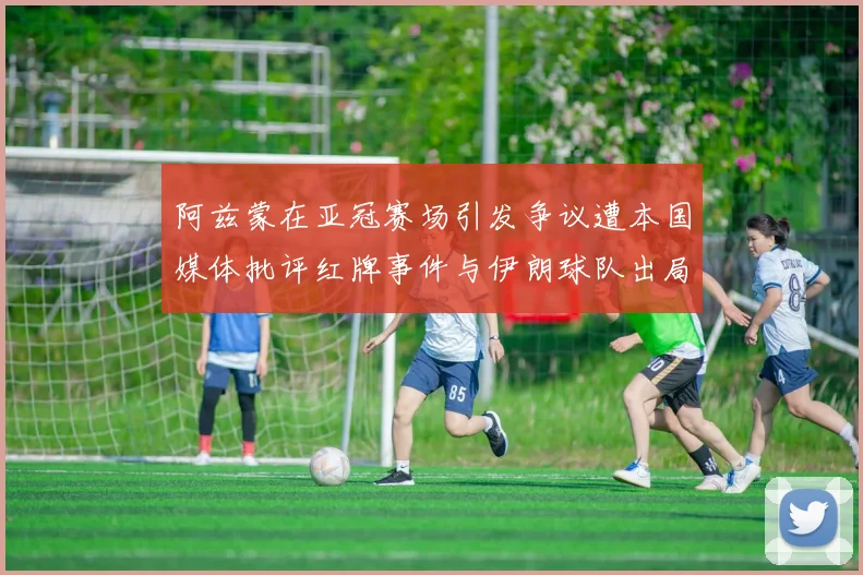 阿兹蒙在亚冠赛场引发争议遭本国媒体批评红牌事件与伊朗球队出局相关