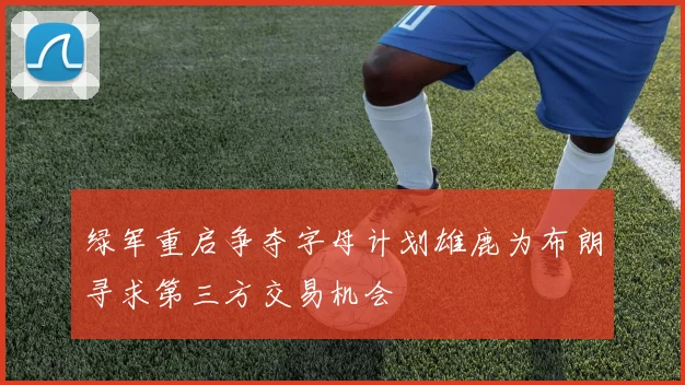 绿军重启争夺字母计划雄鹿为布朗寻求第三方交易机会