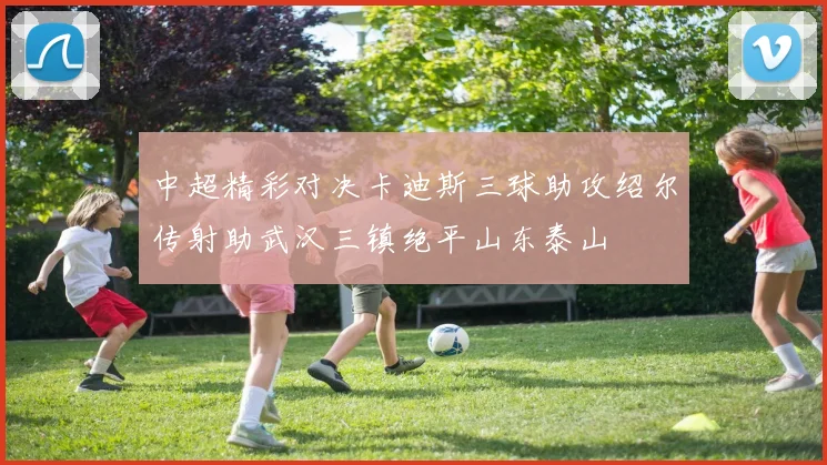 中超精彩对决卡迪斯三球助攻绍尔传射助武汉三镇绝平山东泰山