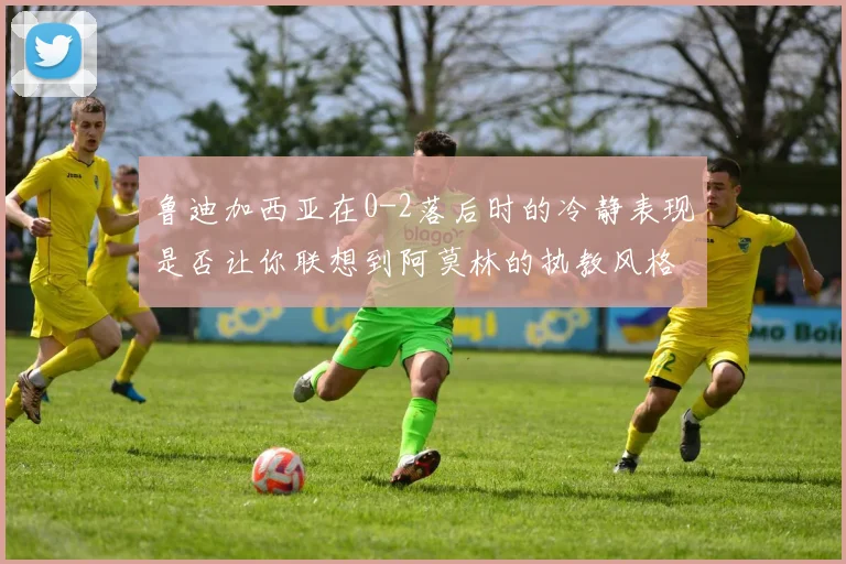 鲁迪加西亚在0-2落后时的冷静表现是否让你联想到阿莫林的执教风格