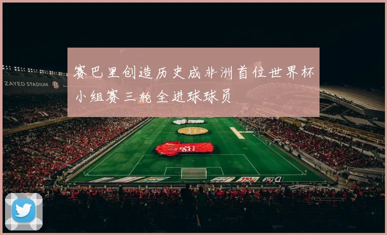 赛巴里创造历史成非洲首位世界杯小组赛三轮全进球球员
