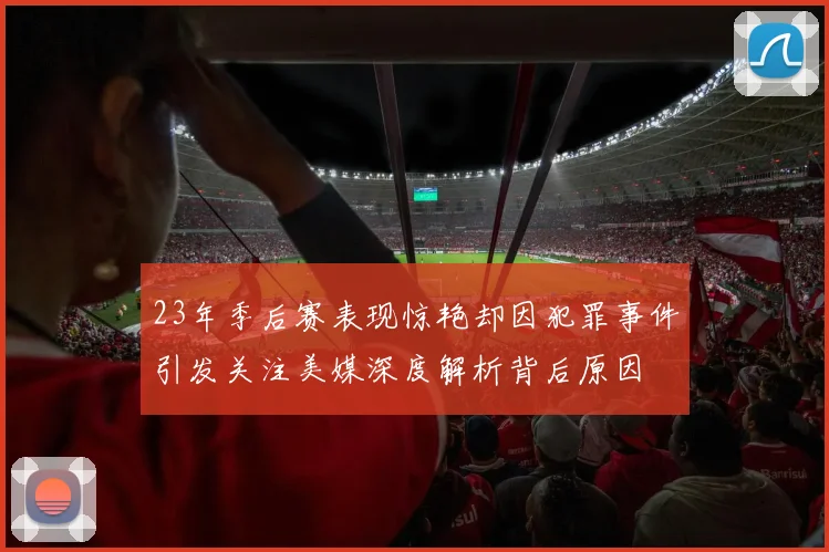 23年季后赛表现惊艳却因犯罪事件引发关注美媒深度解析背后原因