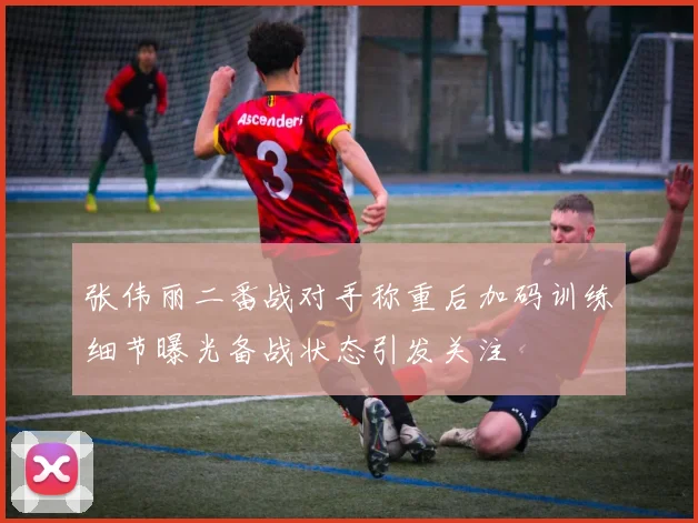 张伟丽二番战对手称重后加码训练细节曝光备战状态引发关注