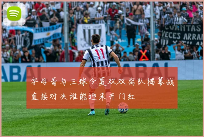 字母哥与三球今夏双双离队揭幕战直接对决谁能迎来开门红