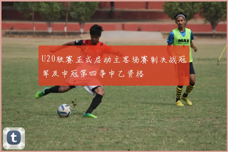 U20联赛正式启动主客场赛制决战冠军及中冠第四争中乙资格