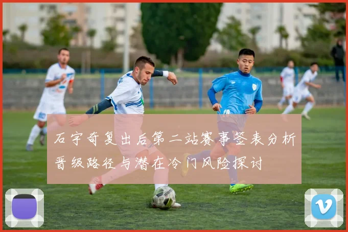石宇奇复出后第二站赛事签表分析晋级路径与潜在冷门风险探讨