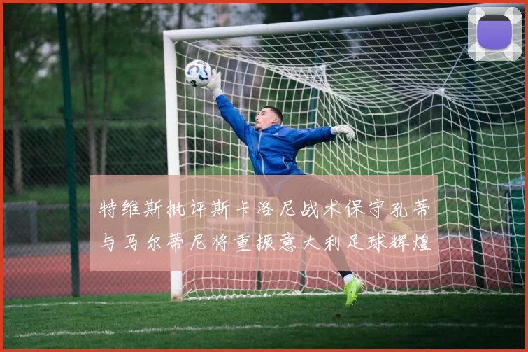特维斯批评斯卡洛尼战术保守孔蒂与马尔蒂尼将重振意大利足球辉煌