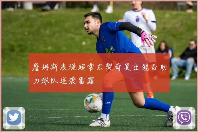 詹姆斯表现超常东契奇复出能否助力球队逆袭雷霆