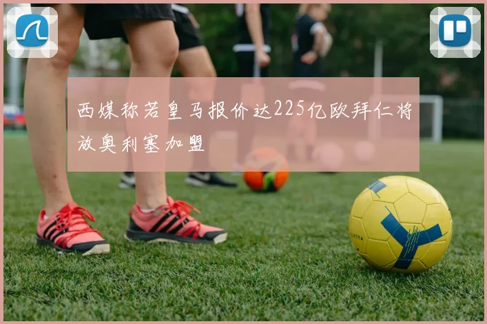 西媒称若皇马报价达225亿欧拜仁将放奥利塞加盟