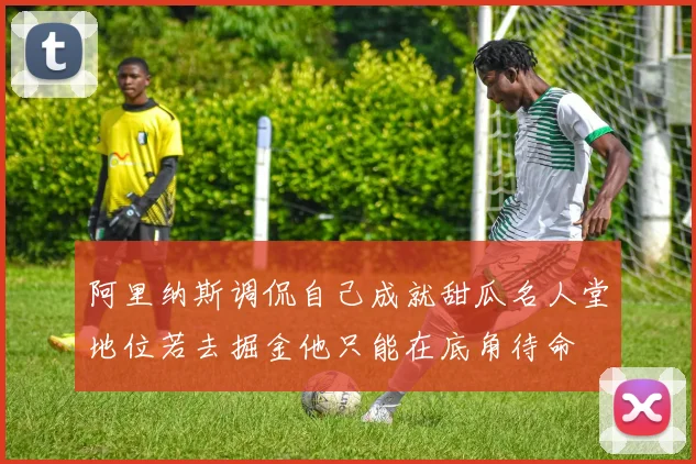 阿里纳斯调侃自己成就甜瓜名人堂地位若去掘金他只能在底角待命