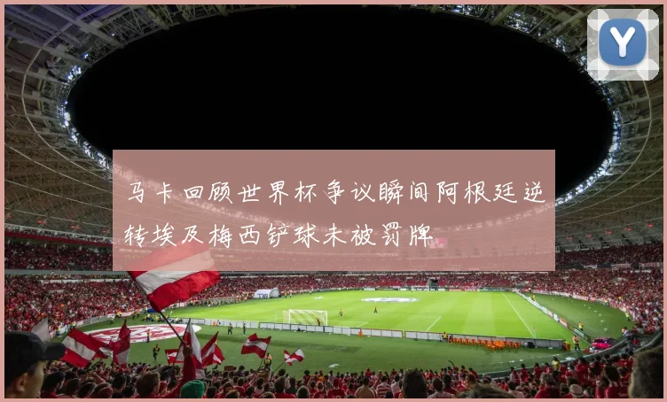 马卡回顾世界杯争议瞬间阿根廷逆转埃及梅西铲球未被罚牌