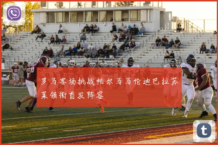 罗马客场挑战帕尔马马伦迪巴拉苏莱领衔首发阵容