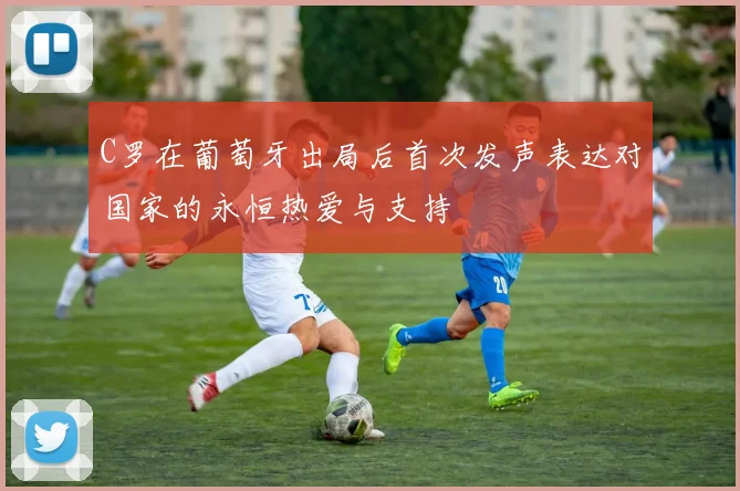 C罗在葡萄牙出局后首次发声表达对国家的永恒热爱与支持