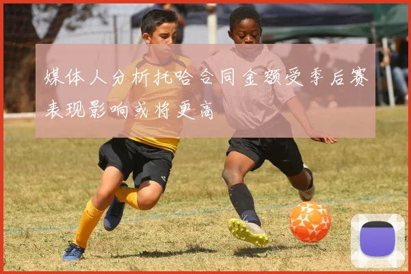 媒体人分析托哈合同金额受季后赛表现影响或将更高