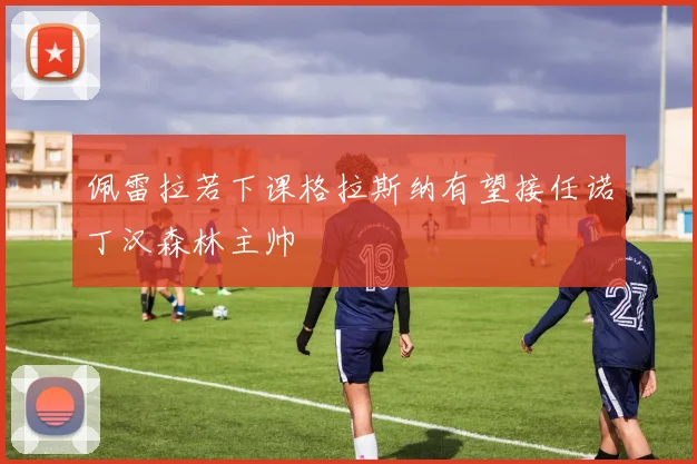 佩雷拉若下课格拉斯纳有望接任诺丁汉森林主帅