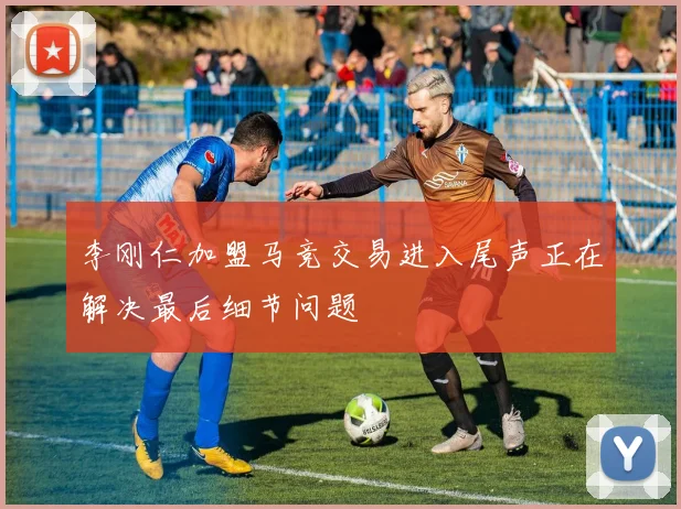 李刚仁加盟马竞交易进入尾声正在解决最后细节问题