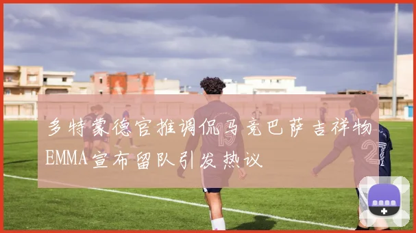 多特蒙德官推调侃马竞巴萨吉祥物EMMA宣布留队引发热议