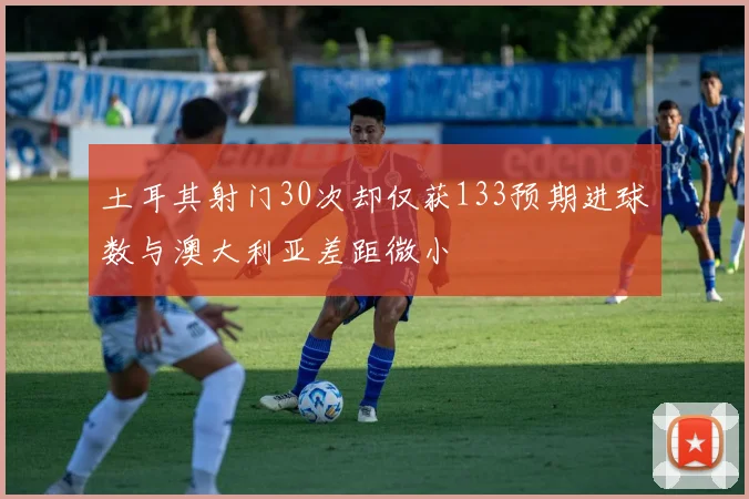 土耳其射门30次却仅获133预期进球数与澳大利亚差距微小