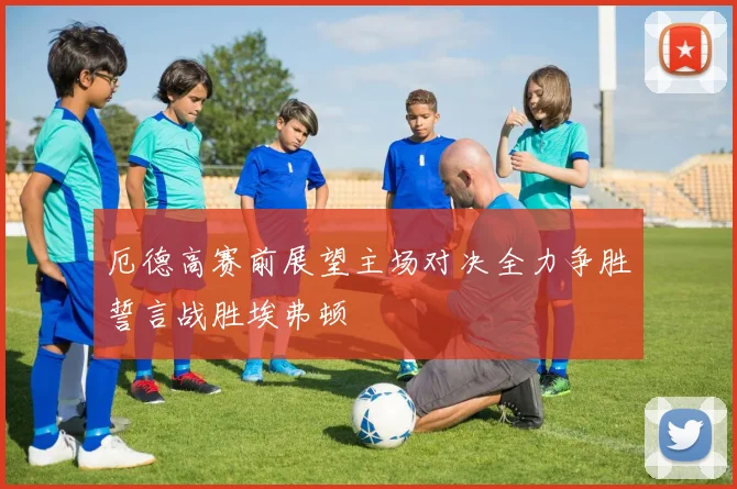 厄德高赛前展望主场对决全力争胜誓言战胜埃弗顿