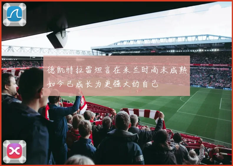 德凯特拉雷坦言在米兰时尚未成熟如今已成长为更强大的自己