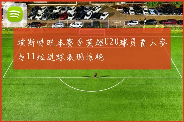 埃斯特旺本赛季英超U20球员首人参与11粒进球表现惊艳