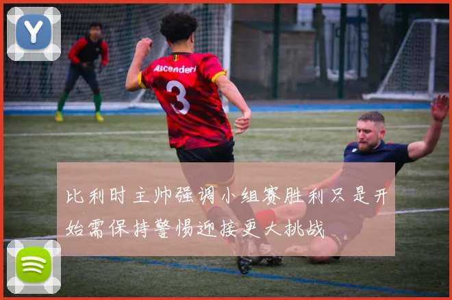 比利时主帅强调小组赛胜利只是开始需保持警惕迎接更大挑战